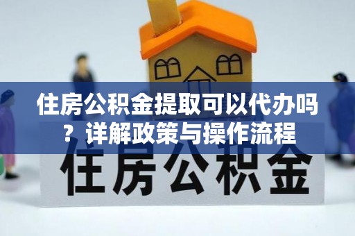 滴道住房公积金提取可以代办吗？详解政策与操作流程