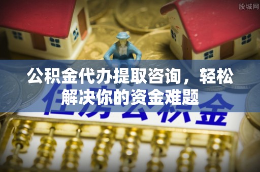 滴道公积金代办提取咨询，轻松解决你的资金难题