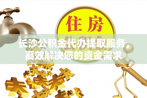 滴道长沙公积金代办提取服务，高效解决您的资金需求