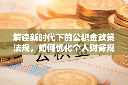 滴道解读新时代下的公积金政策法规，如何优化个人财务规划