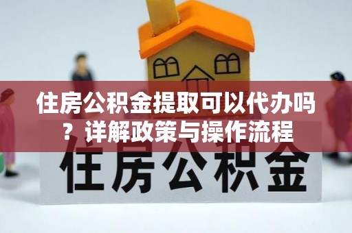 滴道住房公积金提取可以代办吗？详解政策与操作流程