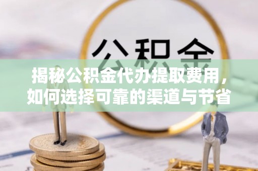 滴道揭秘公积金代办提取费用，如何选择可靠的渠道与节省成本