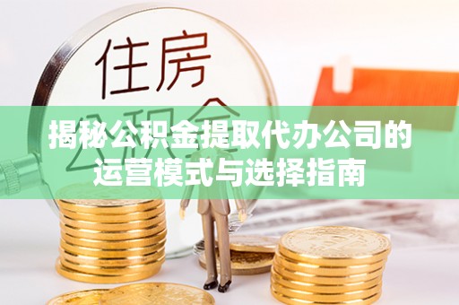 滴道揭秘公积金提取代办公司的运营模式与选择指南