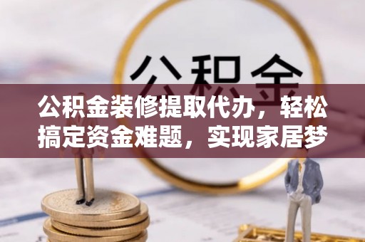 滴道公积金装修提取代办，轻松搞定资金难题，实现家居梦想