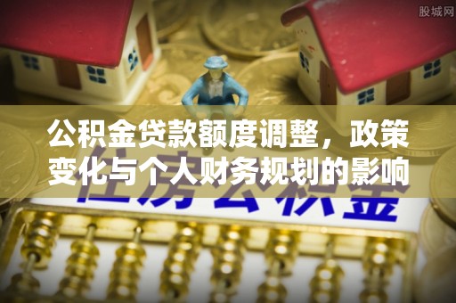 滴道公积金贷款额度调整，政策变化与个人财务规划的影响