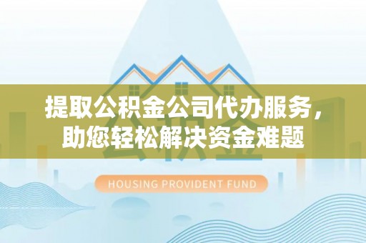 滴道提取公积金公司代办服务，助您轻松解决资金难题