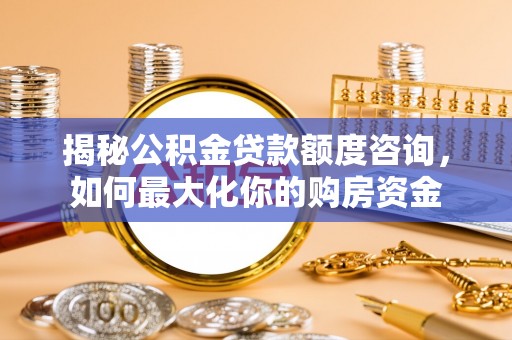 滴道揭秘公积金贷款额度咨询，如何最大化你的购房资金