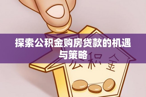 滴道探索公积金购房贷款的机遇与策略