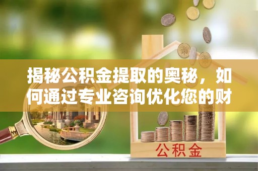 滴道揭秘公积金提取的奥秘，如何通过专业咨询优化您的财务规划