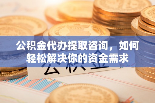 滴道公积金代办提取咨询，如何轻松解决你的资金需求