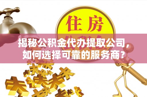 滴道揭秘公积金代办提取公司，如何选择可靠的服务商？
