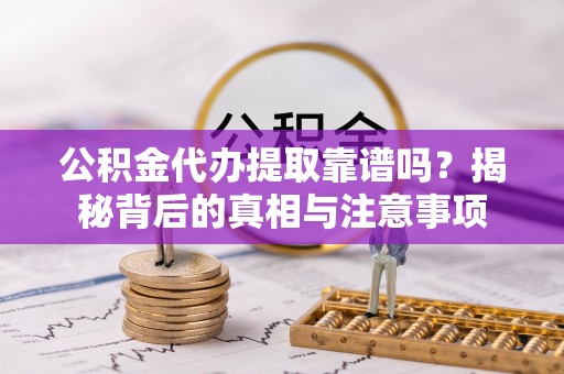 滴道公积金代办提取靠谱吗？揭秘背后的真相与注意事项
