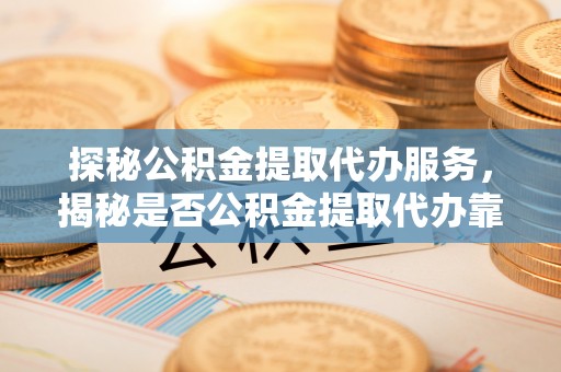 滴道探秘公积金提取代办服务，揭秘是否公积金提取代办靠谱吗？