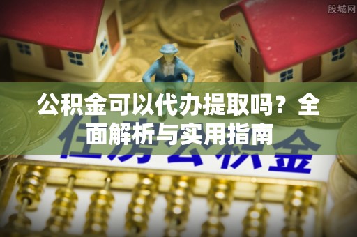 滴道公积金可以代办提取吗？全面解析与实用指南
