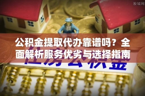 滴道公积金提取代办靠谱吗？全面解析服务优劣与选择指南