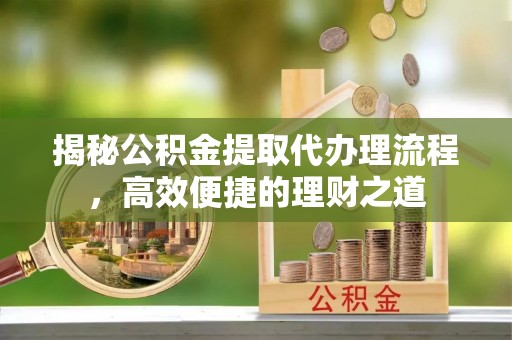 滴道揭秘公积金提取代办理流程，高效便捷的理财之道