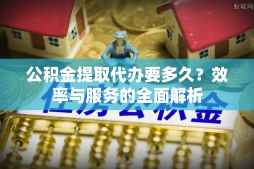 滴道公积金提取代办要多久？效率与服务的全面解析