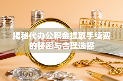 滴道揭秘代办公积金提取手续费的秘密与合理选择