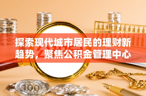 滴道探索现代城市居民的理财新趋势，聚焦公积金管理中心的服务创新