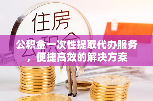 滴道公积金一次性提取代办服务，便捷高效的解决方案