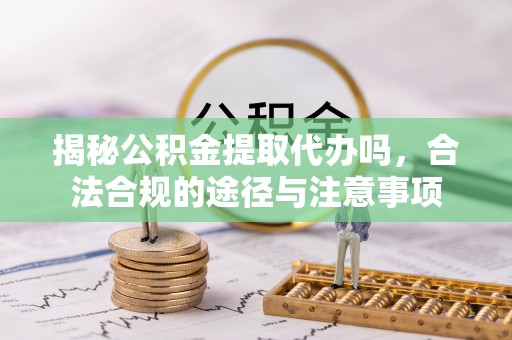 滴道揭秘公积金提取代办吗，合法合规的途径与注意事项