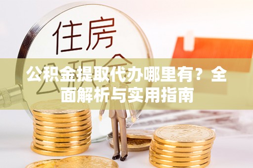 滴道公积金提取代办哪里有？全面解析与实用指南