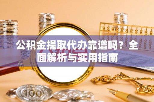 滴道公积金提取代办靠谱吗？全面解析与实用指南
