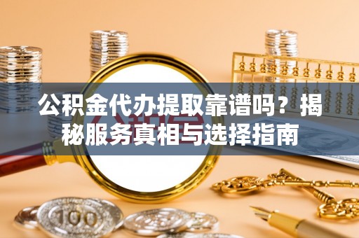 滴道公积金代办提取靠谱吗？揭秘服务真相与选择指南