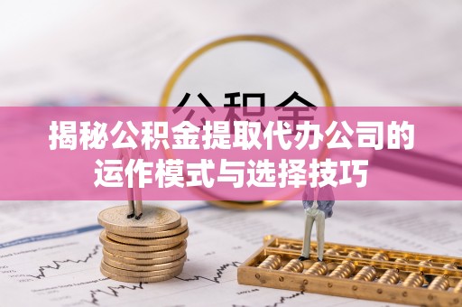滴道揭秘公积金提取代办公司的运作模式与选择技巧