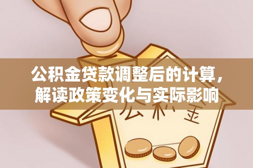 滴道公积金贷款调整后的计算，解读政策变化与实际影响