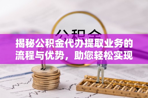 滴道揭秘公积金代办提取业务的流程与优势，助您轻松实现资金利用最大化
