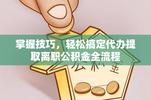 滴道掌握技巧，轻松搞定代办提取离职公积金全流程