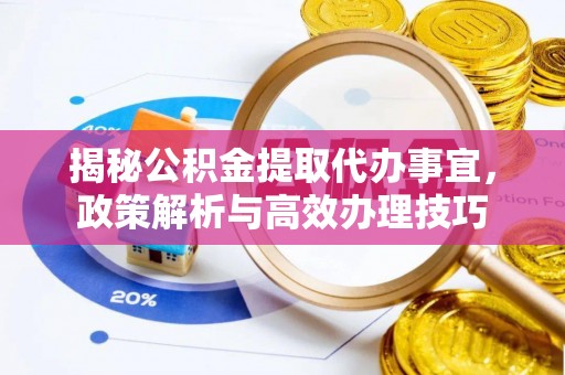 滴道揭秘公积金提取代办事宜，政策解析与高效办理技巧
