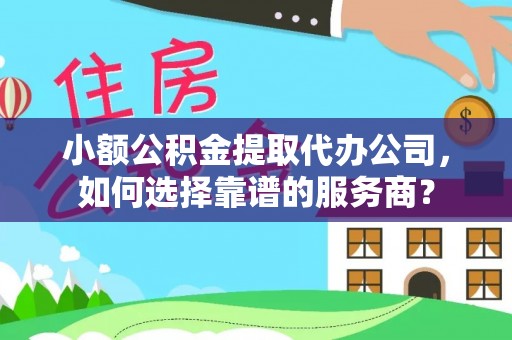 滴道小额公积金提取代办公司，如何选择靠谱的服务商？