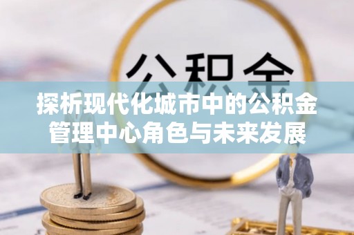 滴道探析现代化城市中的公积金管理中心角色与未来发展