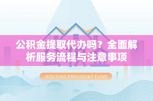 滴道公积金提取代办吗？全面解析服务流程与注意事项