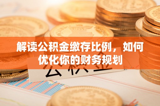 滴道解读公积金缴存比例，如何优化你的财务规划