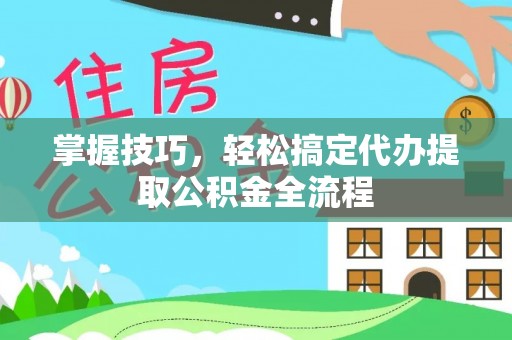 滴道掌握技巧，轻松搞定代办提取公积金全流程