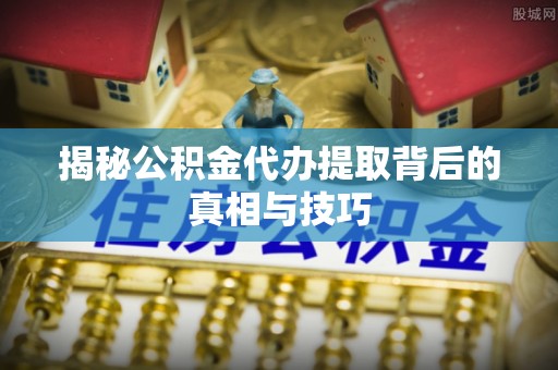 滴道揭秘公积金代办提取背后的真相与技巧
