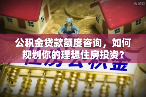 滴道公积金贷款额度咨询，如何规划你的理想住房投资？