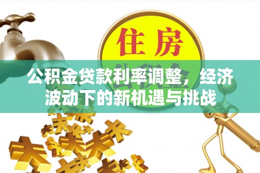 滴道公积金贷款利率调整，经济波动下的新机遇与挑战