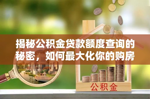 滴道揭秘公积金贷款额度查询的秘密，如何最大化你的购房资金？