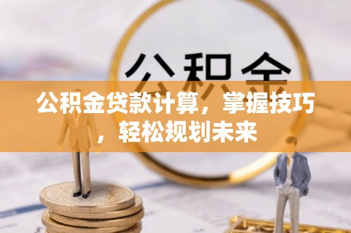滴道公积金贷款计算，掌握技巧，轻松规划未来