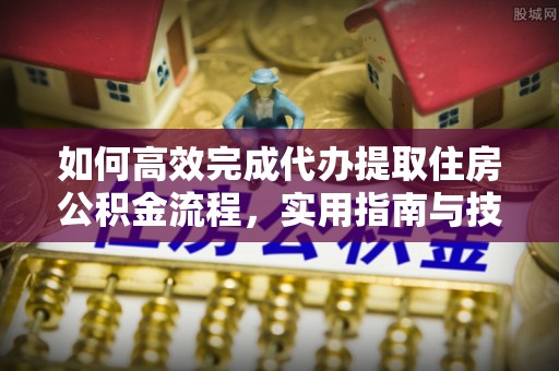 滴道如何高效完成代办提取住房公积金流程，实用指南与技巧
