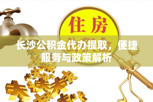 滴道长沙公积金代办提取，便捷服务与政策解析