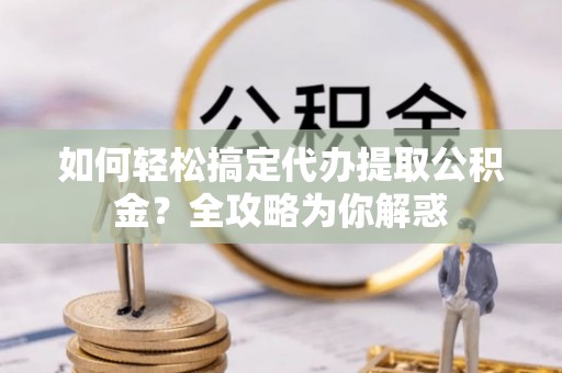 滴道如何轻松搞定代办提取公积金？全攻略为你解惑