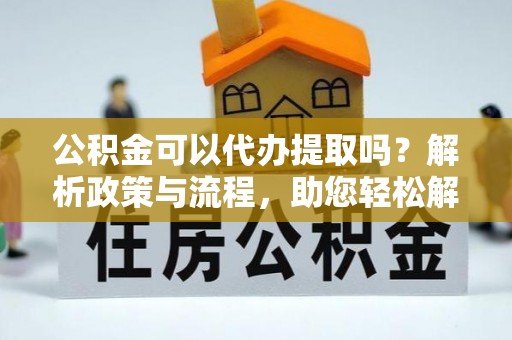 滴道公积金可以代办提取吗？解析政策与流程，助您轻松解决疑问