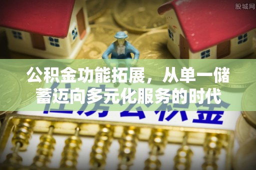滴道公积金功能拓展，从单一储蓄迈向多元化服务的时代