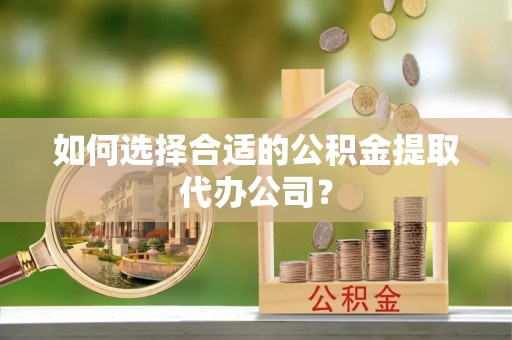 滴道如何选择合适的公积金提取代办公司？