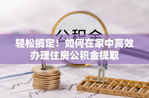 滴道轻松搞定！如何在家中高效办理住房公积金提取
